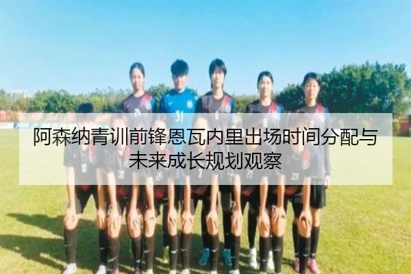 阿森纳青训前锋恩瓦内里出场时间分配与未来成长规划观察
