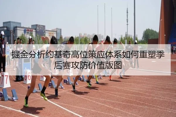 掘金分析约基奇高位策应体系如何重塑季后赛攻防价值版图