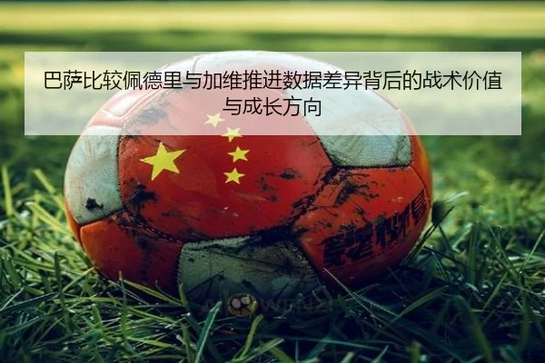 巴萨比较佩德里与加维推进数据差异背后的战术价值与成长方向