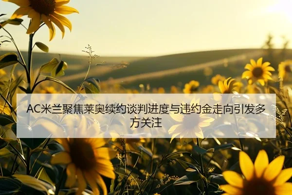 AC米兰聚焦莱奥续约谈判进度与违约金走向引发多方关注