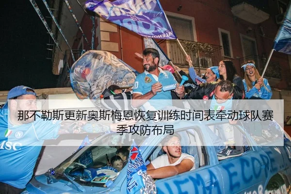 那不勒斯更新奥斯梅恩恢复训练时间表牵动球队赛季攻防布局