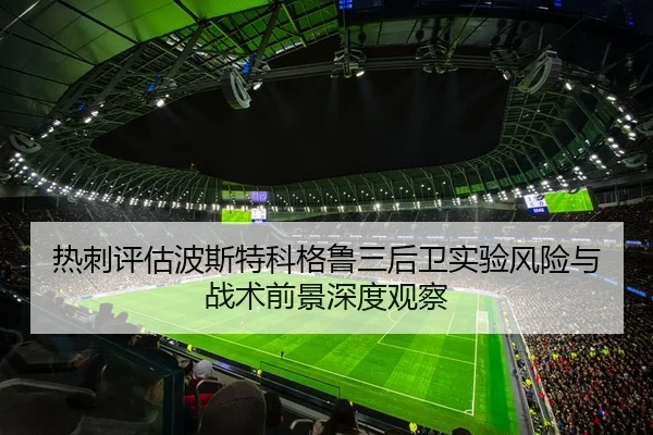 热刺评估波斯特科格鲁三后卫实验风险与战术前景深度观察