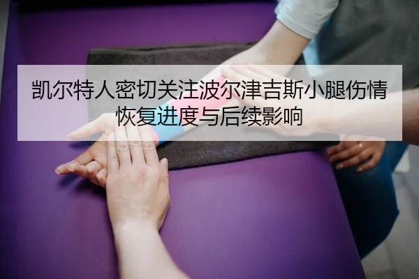 凯尔特人密切关注波尔津吉斯小腿伤情恢复进度与后续影响