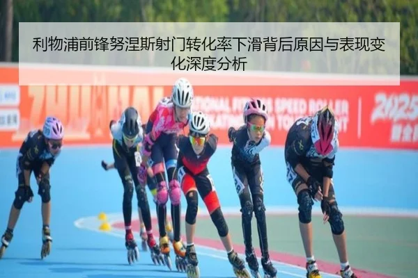 利物浦前锋努涅斯射门转化率下滑背后原因与表现变化深度分析