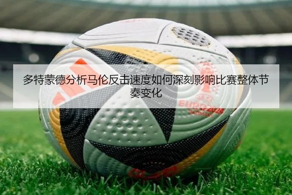 多特蒙德分析马伦反击速度如何深刻影响比赛整体节奏变化