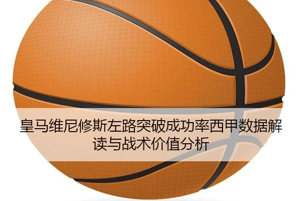 皇马维尼修斯左路突破成功率西甲数据解读与战术价值分析