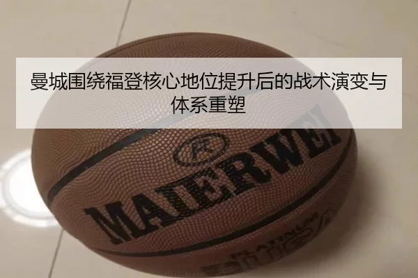 曼城围绕福登核心地位提升后的战术演变与体系重塑