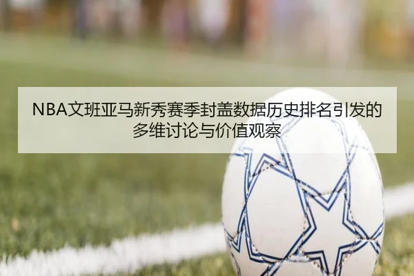 NBA文班亚马新秀赛季封盖数据历史排名引发的多维讨论与价值观察