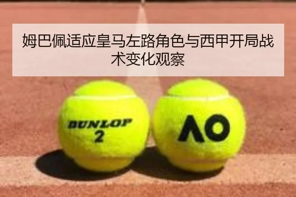 姆巴佩适应皇马左路角色与西甲开局战术变化观察