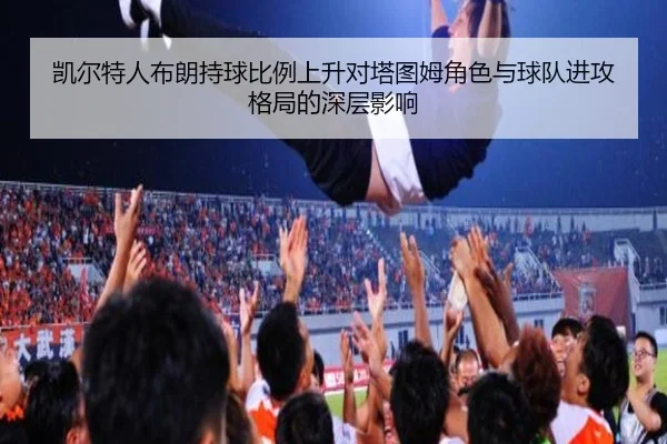 凯尔特人布朗持球比例上升对塔图姆角色与球队进攻格局的深层影响