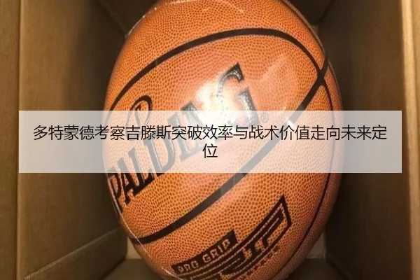 多特蒙德考察吉滕斯突破效率与战术价值走向未来定位