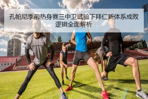 孔帕尼季前热身赛三中卫试验下拜仁新体系成败逻辑全面解析