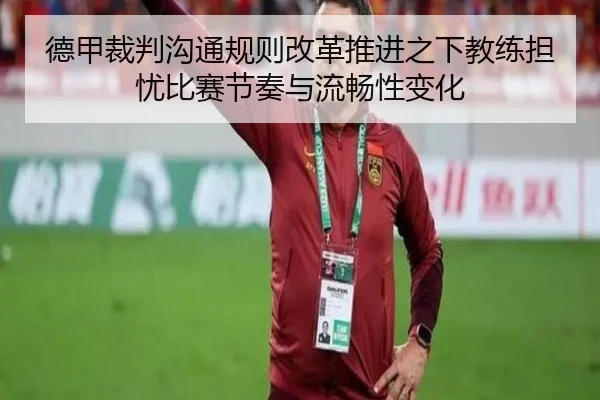 德甲裁判沟通规则改革推进之下教练担忧比赛节奏与流畅性变化