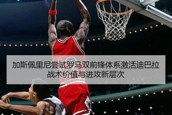 加斯佩里尼尝试罗马双前锋体系激活迪巴拉战术价值与进攻新层次