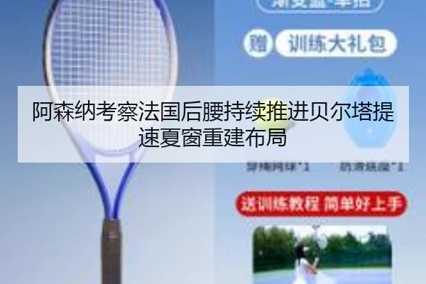 阿森纳考察法国后腰持续推进贝尔塔提速夏窗重建布局